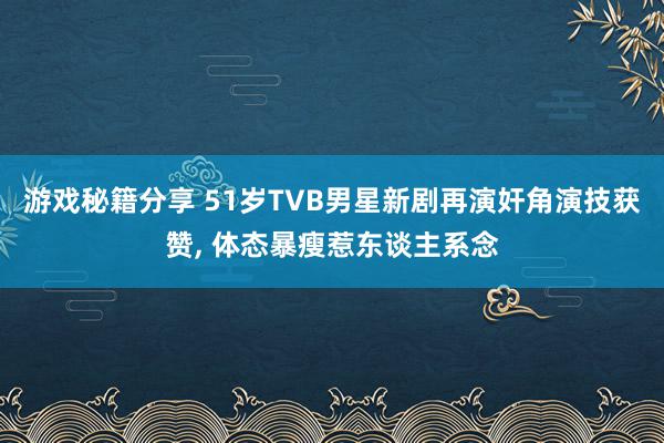 游戏秘籍分享 51岁TVB男星新剧再演奸角演技获赞, 体态暴瘦惹东谈主系念