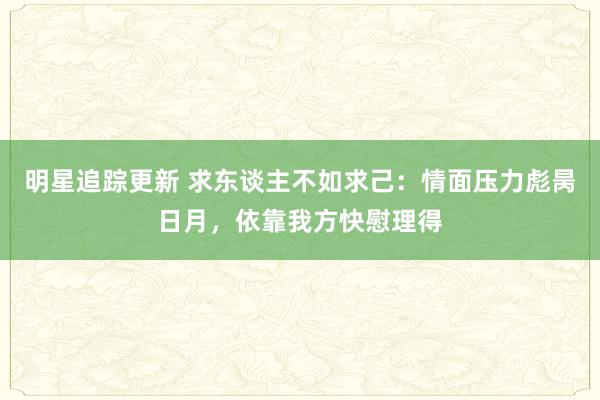 明星追踪更新 求东谈主不如求己：情面压力彪昺日月，依靠我方快慰理得