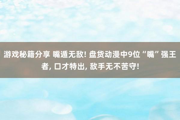 游戏秘籍分享 嘴遁无敌! 盘货动漫中9位“嘴”强王者, 口才特出, 敌手无不苦守!