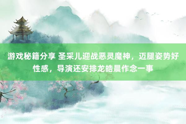 游戏秘籍分享 圣采儿迎战恶灵魔神，迈腿姿势好性感，导演还安排龙皓晨作念一事