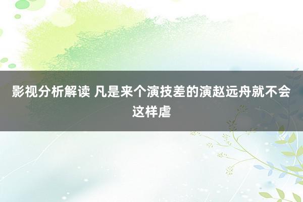 影视分析解读 凡是来个演技差的演赵远舟就不会这样虐