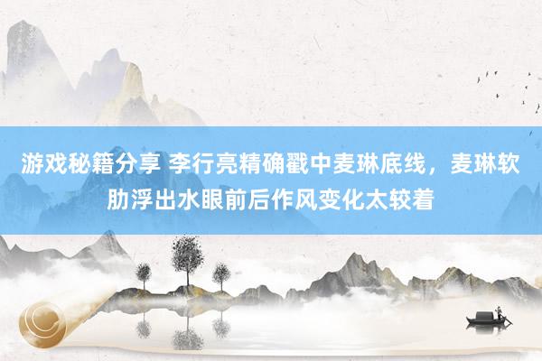 游戏秘籍分享 李行亮精确戳中麦琳底线，麦琳软肋浮出水眼前后作风变化太较着