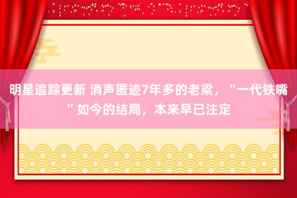 明星追踪更新 消声匿迹7年多的老梁，“一代铁嘴”如今的结局，本来早已注定