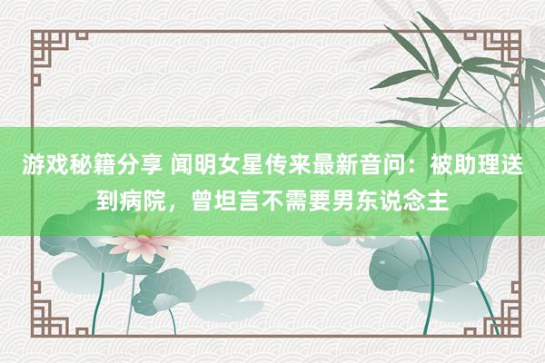 游戏秘籍分享 闻明女星传来最新音问：被助理送到病院，曾坦言不需要男东说念主