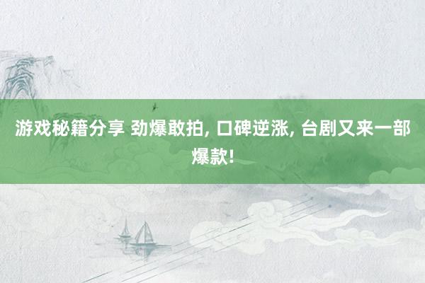 游戏秘籍分享 劲爆敢拍, 口碑逆涨, 台剧又来一部爆款!