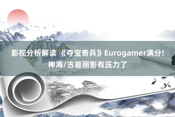 影视分析解读 《夺宝奇兵》Eurogamer满分!神海/古墓丽影有压力了