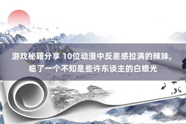 游戏秘籍分享 10位动漫中反差感拉满的辣妹, 临了一个不知是些许东谈主的白蟾光