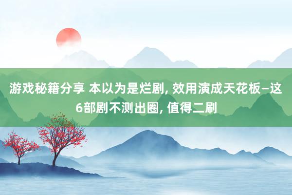 游戏秘籍分享 本以为是烂剧, 效用演成天花板—这6部剧不测出圈, 值得二刷