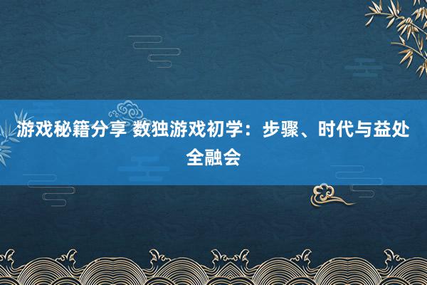 游戏秘籍分享 数独游戏初学：步骤、时代与益处全融会