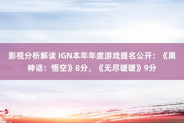 影视分析解读 IGN本年年度游戏提名公开：《黑神话：悟空》8分，《无尽暖暖》9分