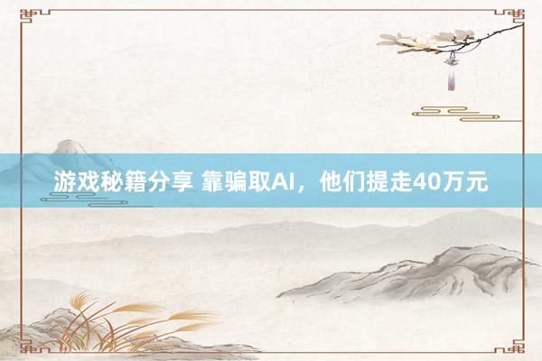 游戏秘籍分享 靠骗取AI，他们提走40万元