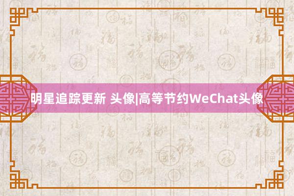 明星追踪更新 头像|高等节约WeChat头像