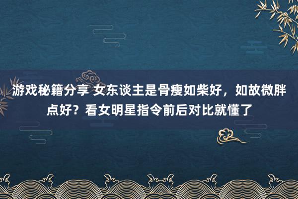 游戏秘籍分享 女东谈主是骨瘦如柴好，如故微胖点好？看女明星指令前后对比就懂了