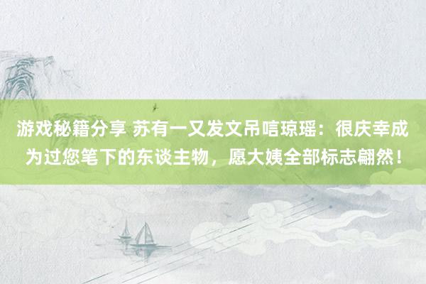 游戏秘籍分享 苏有一又发文吊唁琼瑶：很庆幸成为过您笔下的东谈主物，愿大姨全部标志翩然！