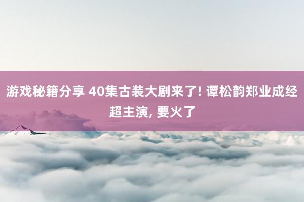 游戏秘籍分享 40集古装大剧来了! 谭松韵郑业成经超主演, 要火了