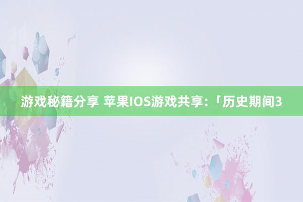 游戏秘籍分享 苹果IOS游戏共享:「历史期间3