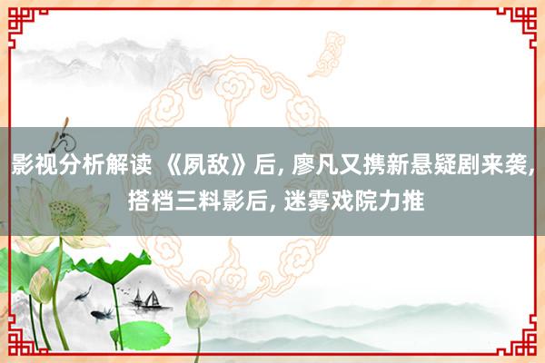 影视分析解读 《夙敌》后, 廖凡又携新悬疑剧来袭, 搭档三料影后, 迷雾戏院力推