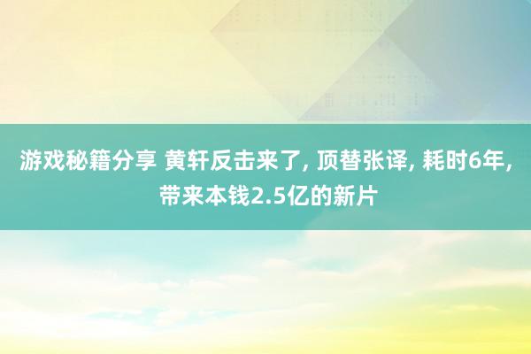 游戏秘籍分享 黄轩反击来了, 顶替张译, 耗时6年, 带来本钱2.5亿的新片