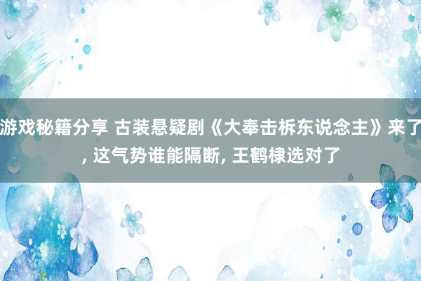 游戏秘籍分享 古装悬疑剧《大奉击柝东说念主》来了, 这气势谁能隔断, 王鹤棣选对了