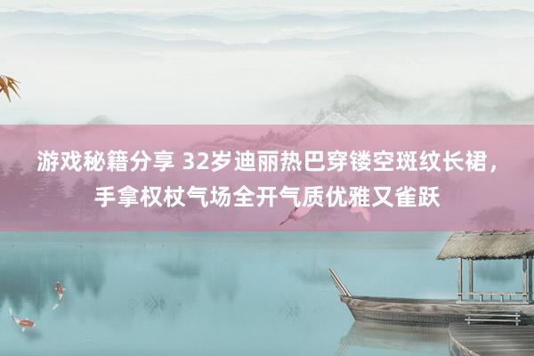 游戏秘籍分享 32岁迪丽热巴穿镂空斑纹长裙，手拿权杖气场全开气质优雅又雀跃