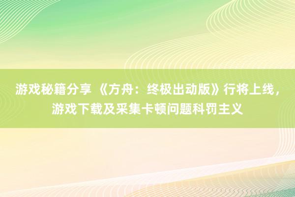 游戏秘籍分享 《方舟：终极出动版》行将上线，游戏下载及采集卡顿问题科罚主义