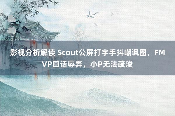 影视分析解读 Scout公屏打字手抖嘲讽图，FMVP回话辱弄，小P无法疏浚