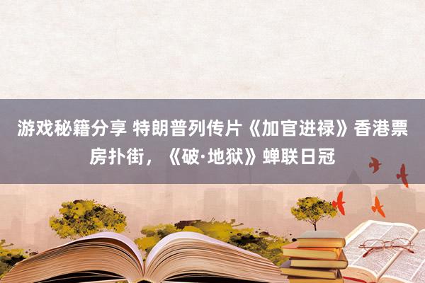 游戏秘籍分享 特朗普列传片《加官进禄》香港票房扑街，《破·地狱》蝉联日冠