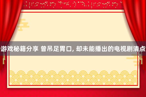 游戏秘籍分享 曾吊足胃口, 却未能播出的电视剧清点