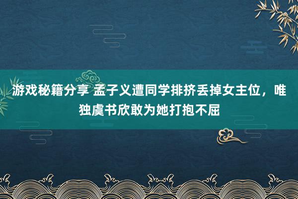 游戏秘籍分享 孟子义遭同学排挤丢掉女主位，唯独虞书欣敢为她打抱不屈