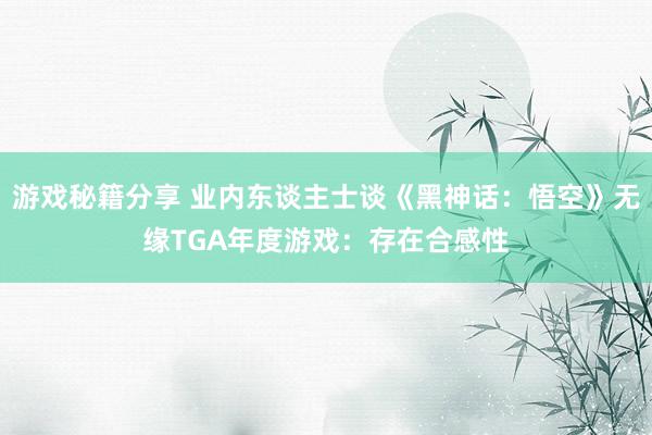 游戏秘籍分享 业内东谈主士谈《黑神话：悟空》无缘TGA年度游戏：存在合感性