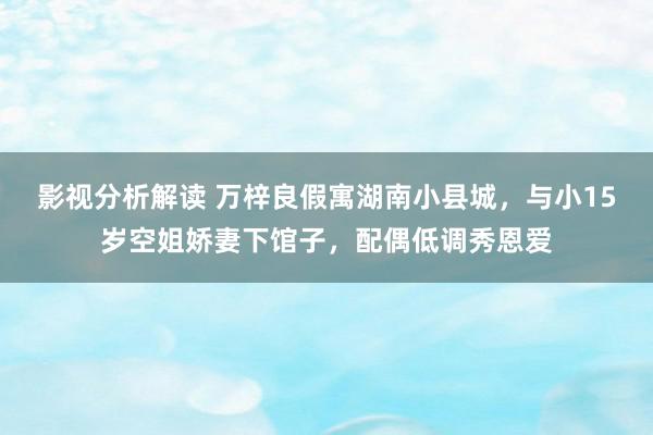 影视分析解读 万梓良假寓湖南小县城，与小15岁空姐娇妻下馆子，配偶低调秀恩爱