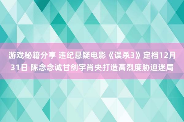 游戏秘籍分享 违纪悬疑电影《误杀3》定档12月31日 陈念念诚甘剑宇肖央打造高烈度胁迫迷局