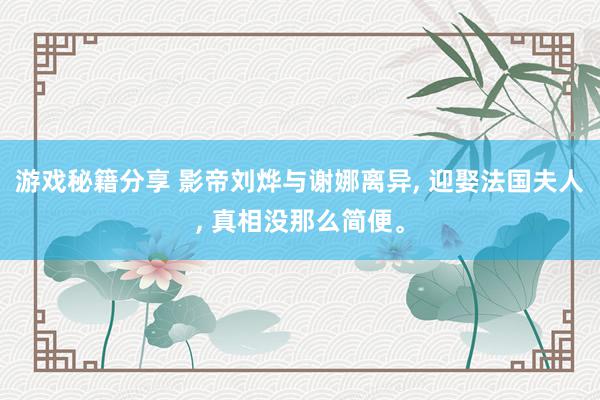 游戏秘籍分享 影帝刘烨与谢娜离异, 迎娶法国夫人, 真相没那么简便。