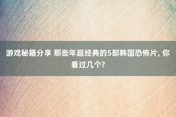 游戏秘籍分享 那些年超经典的5部韩国恐怖片, 你看过几个?