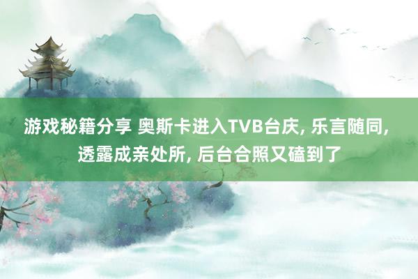 游戏秘籍分享 奥斯卡进入TVB台庆, 乐言随同, 透露成亲处所, 后台合照又磕到了