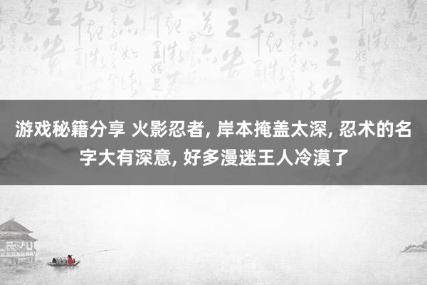 游戏秘籍分享 火影忍者, 岸本掩盖太深, 忍术的名字大有深意, 好多漫迷王人冷漠了