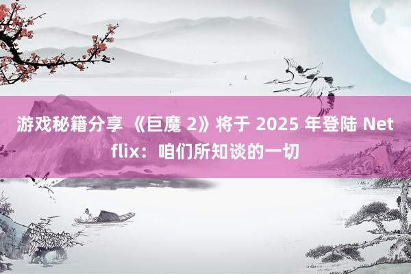 游戏秘籍分享 《巨魔 2》将于 2025 年登陆 Netflix：咱们所知谈的一切