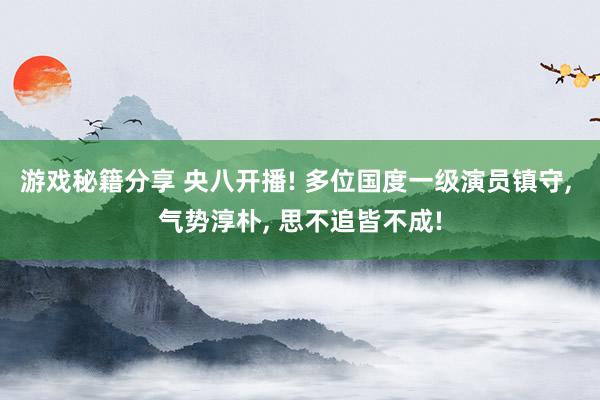 游戏秘籍分享 央八开播! 多位国度一级演员镇守, 气势淳朴, 思不追皆不成!