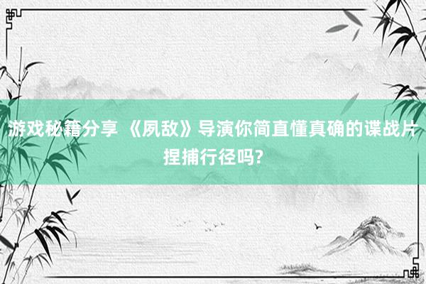 游戏秘籍分享 《夙敌》导演你简直懂真确的谍战片捏捕行径吗?