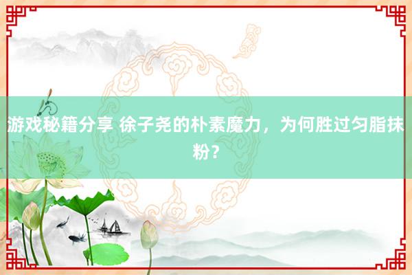 游戏秘籍分享 徐子尧的朴素魔力，为何胜过匀脂抹粉？