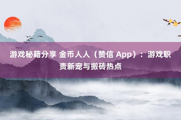 游戏秘籍分享 金币人人（赞信 App）：游戏职责新宠与搬砖热点