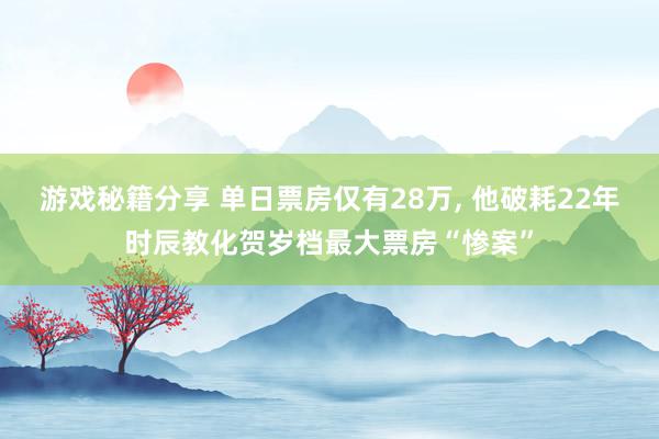 游戏秘籍分享 单日票房仅有28万, 他破耗22年时辰教化贺岁档最大票房“惨案”