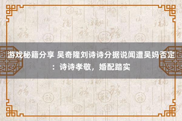 游戏秘籍分享 吴奇隆刘诗诗分据说闻遭吴妈否定：诗诗孝敬，婚配踏实