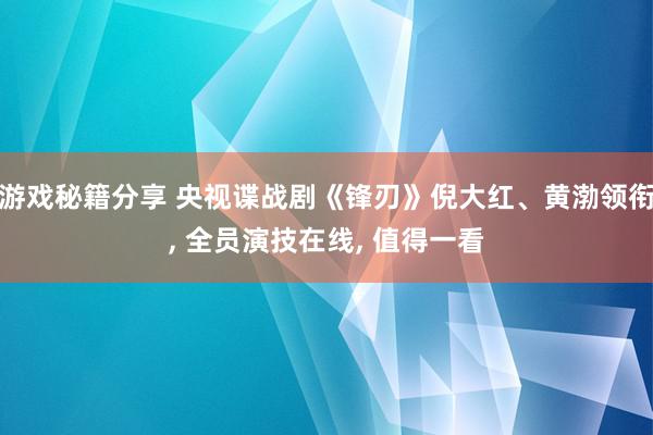 游戏秘籍分享 央视谍战剧《锋刃》倪大红、黄渤领衔, 全员演技在线, 值得一看