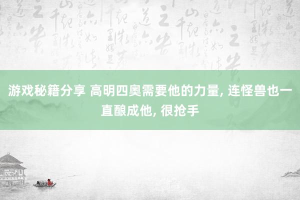 游戏秘籍分享 高明四奥需要他的力量, 连怪兽也一直酿成他, 很抢手