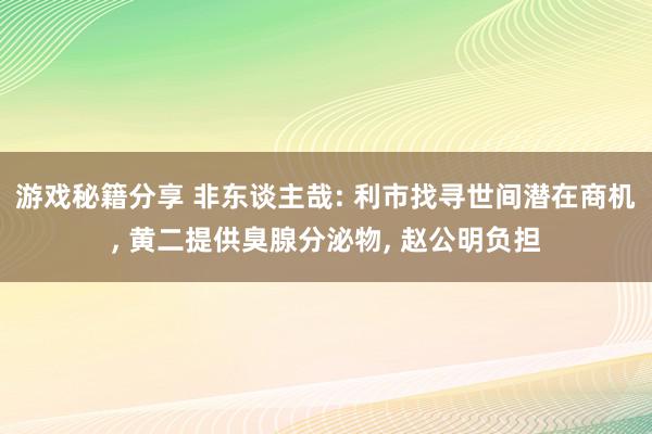 游戏秘籍分享 非东谈主哉: 利市找寻世间潜在商机, 黄二提供臭腺分泌物, 赵公明负担