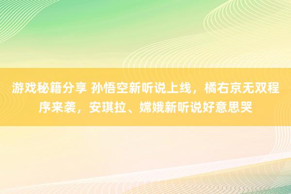 游戏秘籍分享 孙悟空新听说上线，橘右京无双程序来袭，安琪拉、嫦娥新听说好意思哭