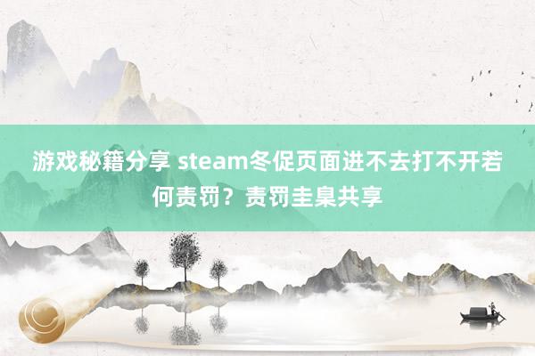 游戏秘籍分享 steam冬促页面进不去打不开若何责罚？责罚圭臬共享