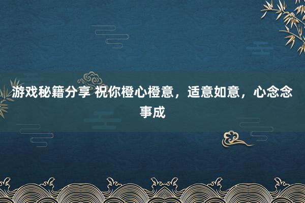 游戏秘籍分享 祝你橙心橙意，适意如意，心念念事成