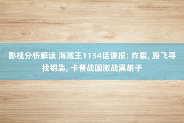 影视分析解读 海贼王1134话谍报: 炸裂, 路飞寻找钥匙, 卡普战国激战黑胡子